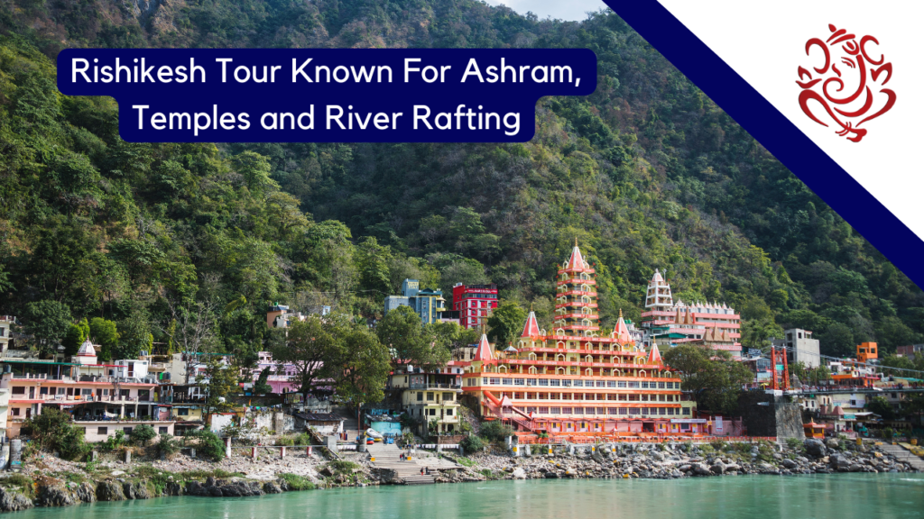 Rishikesh Tour Known For Ashram, Temples and River Rafting